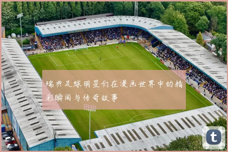瑞典足球明星们在漫画世界中的精彩瞬间与传奇故事