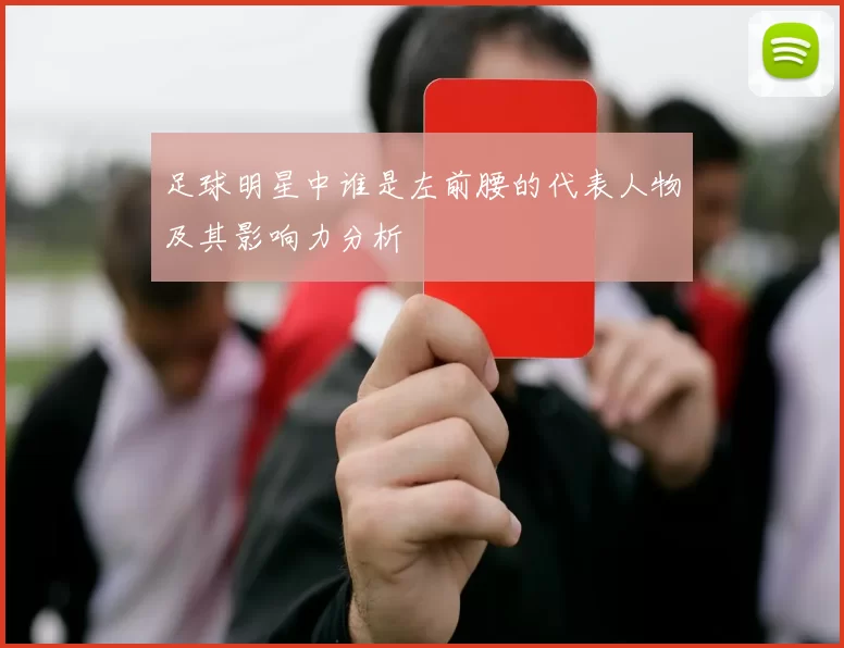 足球明星中谁是左前腰的代表人物及其影响力分析