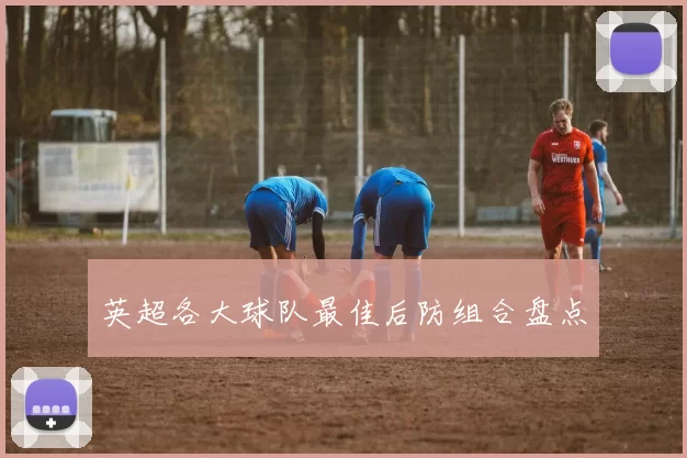 英超各大球队最佳后防组合盘点