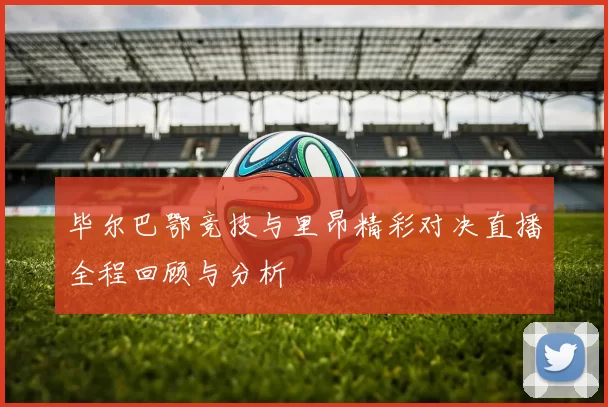 毕尔巴鄂竞技与里昂精彩对决直播全程回顾与分析