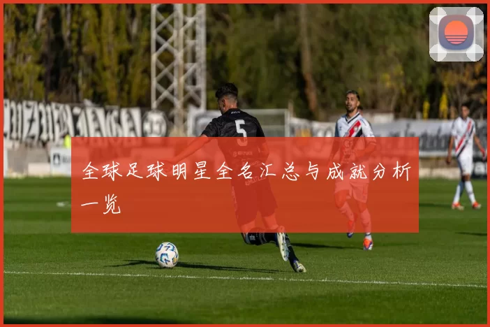 全球足球明星全名汇总与成就分析一览