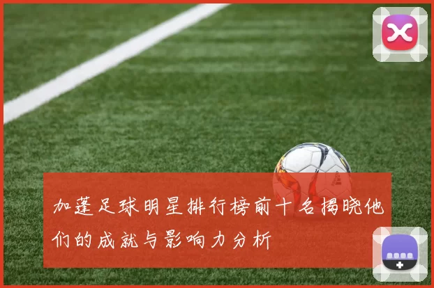 加蓬足球明星排行榜前十名揭晓他们的成就与影响力分析
