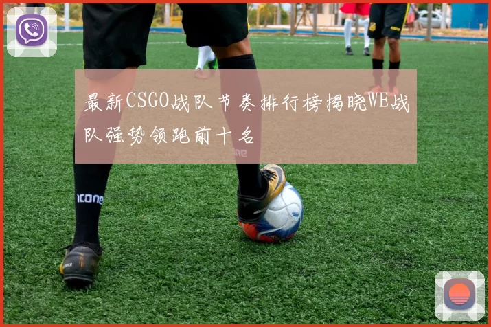 最新CSGO战队节奏排行榜揭晓WE战队强势领跑前十名