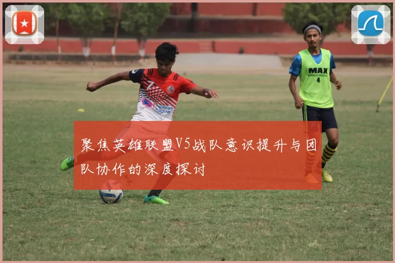聚焦英雄联盟V5战队意识提升与团队协作的深度探讨