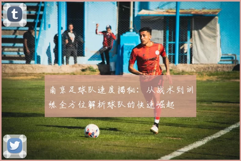 南京足球队速度揭秘：从战术到训练全方位解析球队的快速崛起
