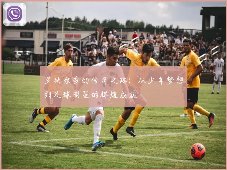 罗纳尔多的传奇之路：从少年梦想到足球明星的辉煌成就