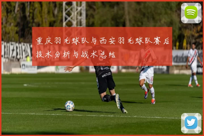 重庆羽毛球队与西安羽毛球队赛后技术分析与战术总结