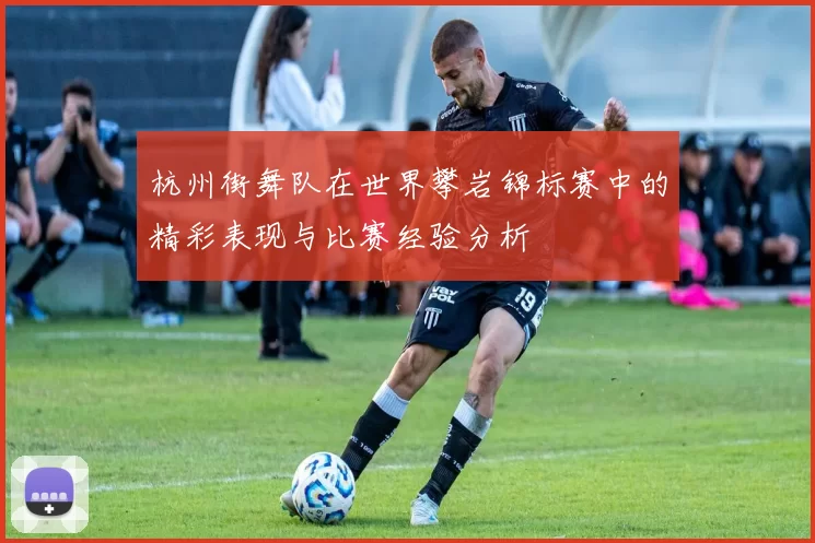 杭州街舞队在世界攀岩锦标赛中的精彩表现与比赛经验分析