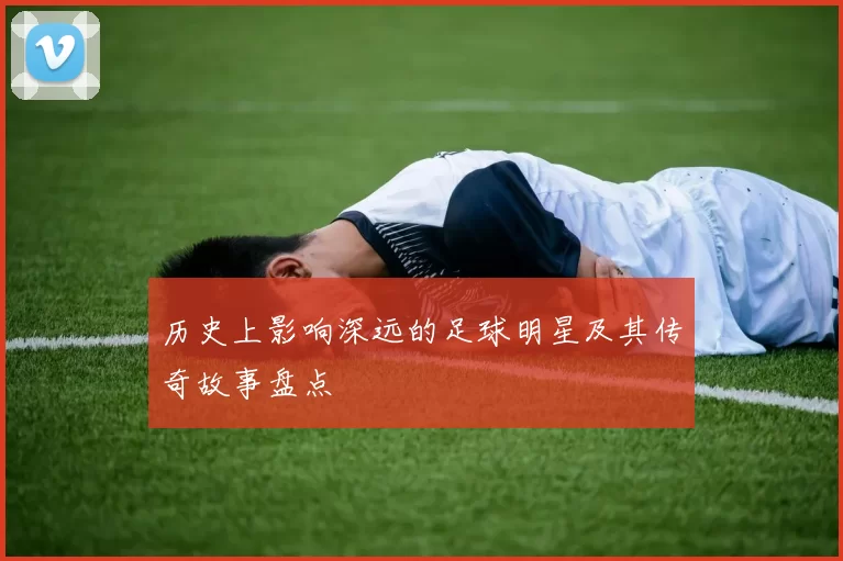 历史上影响深远的足球明星及其传奇故事盘点