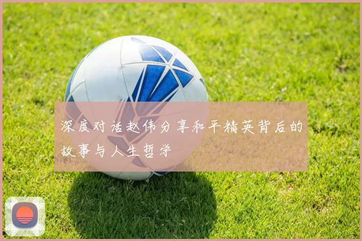 深度对话赵伟分享和平精英背后的故事与人生哲学