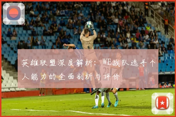 英雄联盟深度解析：WE战队选手个人能力的全面剖析与评价