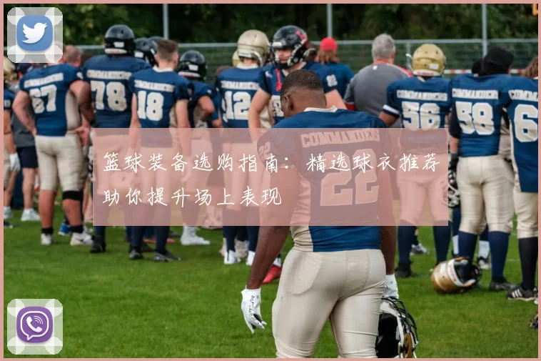 篮球装备选购指南：精选球衣推荐助你提升场上表现