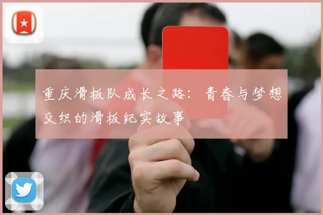 重庆滑板队成长之路：青春与梦想交织的滑板纪实故事