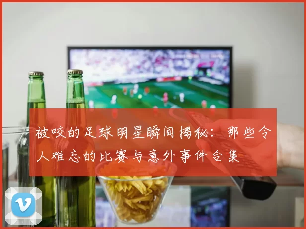 被咬的足球明星瞬间揭秘：那些令人难忘的比赛与意外事件合集