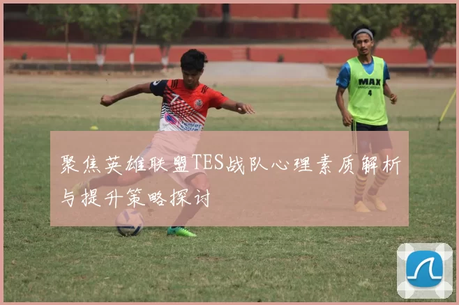 聚焦英雄联盟TES战队心理素质解析与提升策略探讨