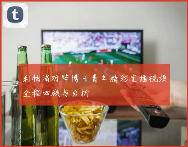 利物浦对阵博卡青年精彩直播视频全程回顾与分析