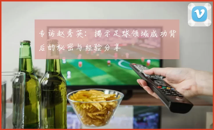 专访赵秀英：揭示足球领域成功背后的秘密与经验分享