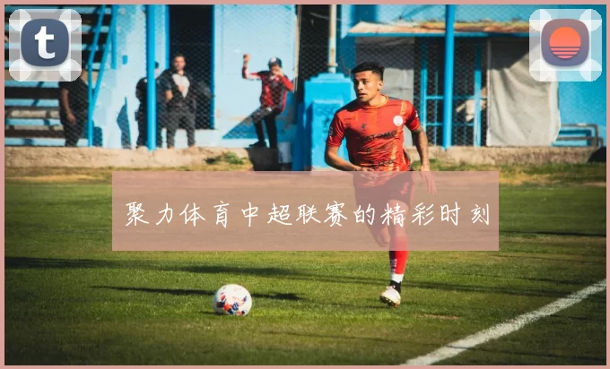 聚力体育中超联赛的精彩时刻