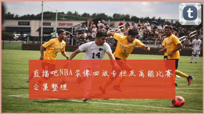 直播吧NBA录像回放专栏及高能比赛合集整理