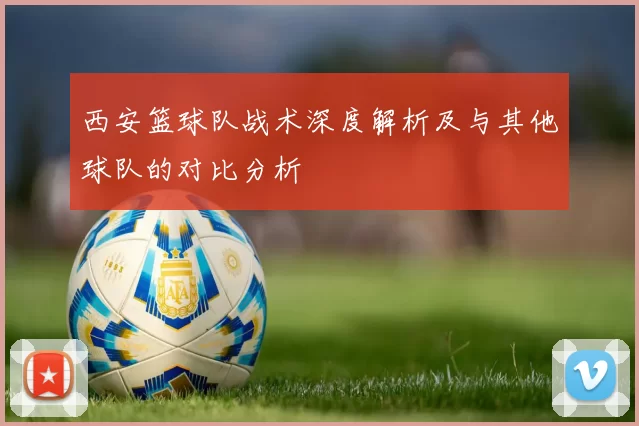 西安篮球队战术深度解析及与其他球队的对比分析