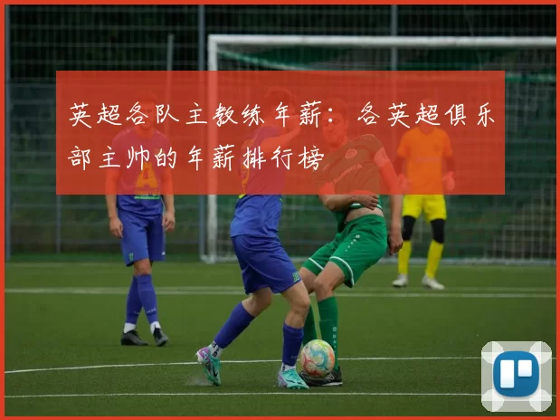 英超各队主教练年薪：各英超俱乐部主帅的年薪排行榜