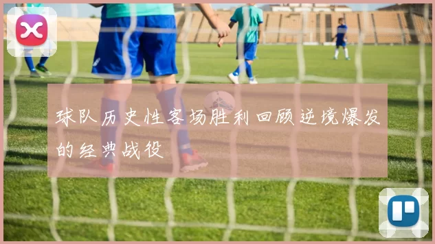 球队历史性客场胜利回顾逆境爆发的经典战役