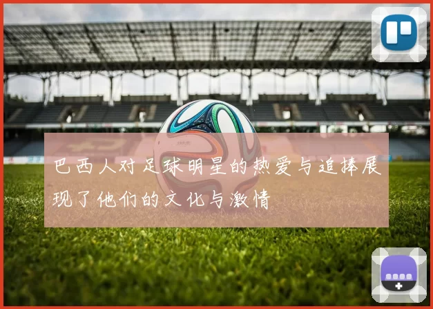 巴西人对足球明星的热爱与追捧展现了他们的文化与激情
