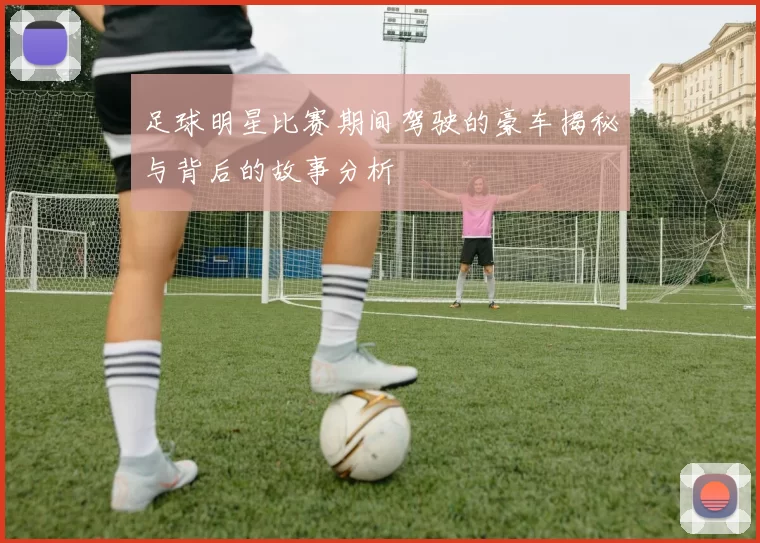 足球明星比赛期间驾驶的豪车揭秘与背后的故事分析