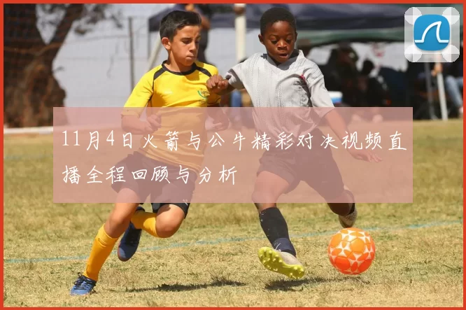 11月4日火箭与公牛精彩对决视频直播全程回顾与分析