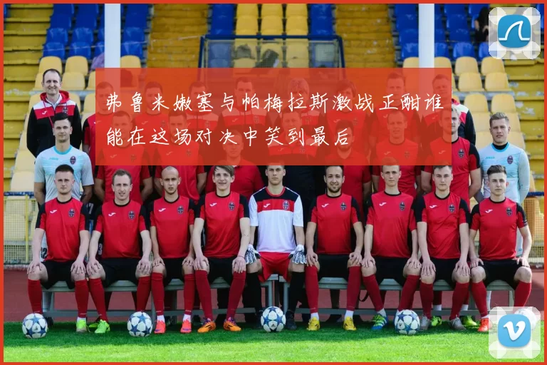弗鲁米嫩塞与帕梅拉斯激战正酣谁能在这场对决中笑到最后