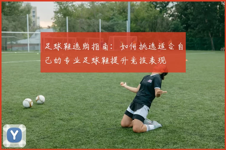 足球鞋选购指南：如何挑选适合自己的专业足球鞋提升竞技表现