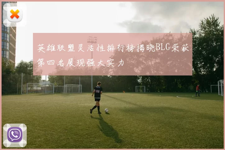 英雄联盟灵活性排行榜揭晓BLG荣获第四名展现强大实力