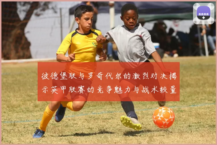 彼德堡联与罗奇代尔的激烈对决揭示英甲联赛的竞争魅力与战术较量