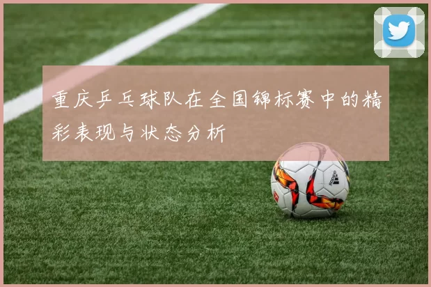 重庆乒乓球队在全国锦标赛中的精彩表现与状态分析