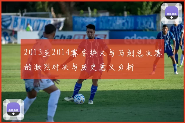 2013至2014赛季热火与马刺总决赛的激烈对决与历史意义分析