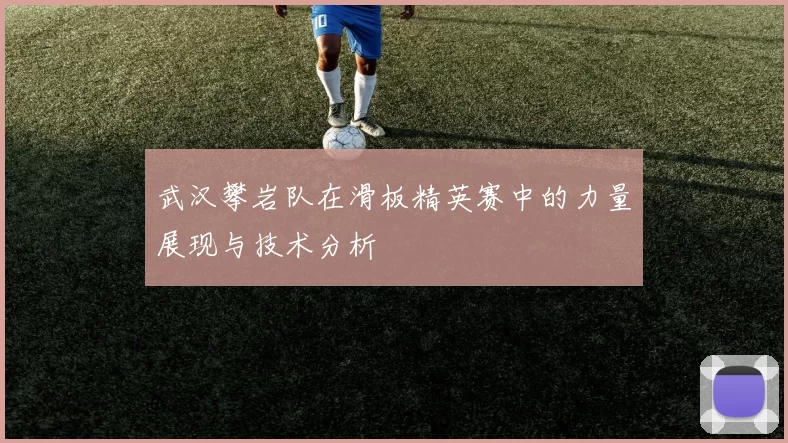 武汉攀岩队在滑板精英赛中的力量展现与技术分析