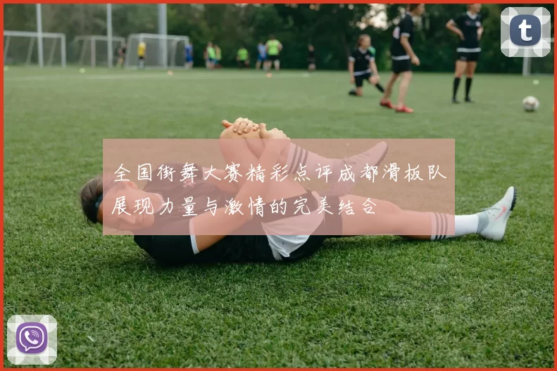 全国街舞大赛精彩点评成都滑板队展现力量与激情的完美结合