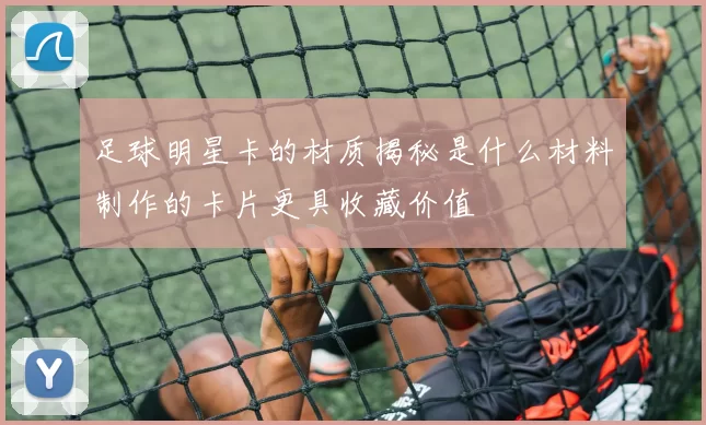 足球明星卡的材质揭秘是什么材料制作的卡片更具收藏价值