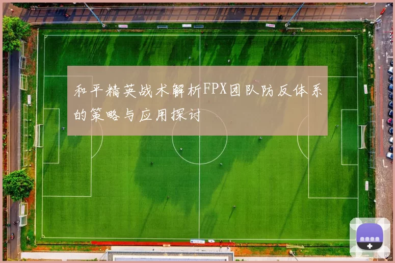和平精英战术解析FPX团队防反体系的策略与应用探讨