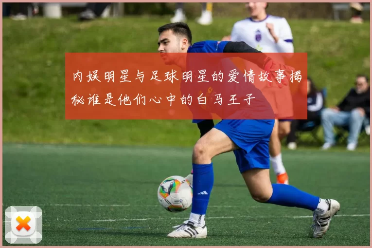 内娱明星与足球明星的爱情故事揭秘谁是他们心中的白马王子