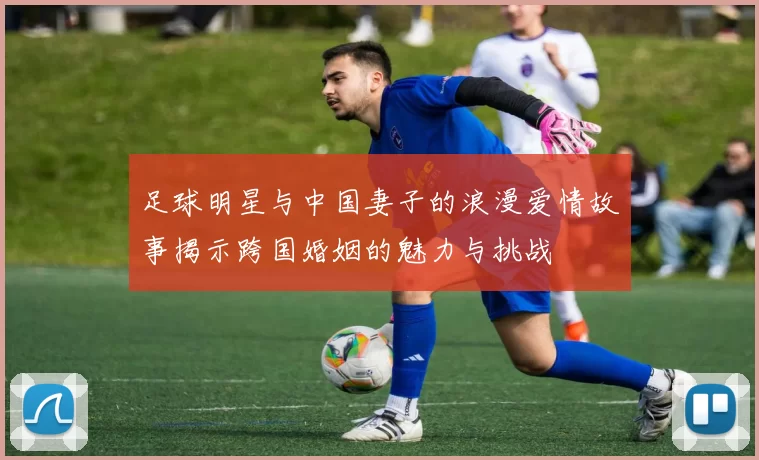 足球明星与中国妻子的浪漫爱情故事揭示跨国婚姻的魅力与挑战