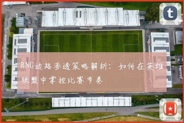 RNG边路渗透策略解析：如何在英雄联盟中掌控比赛节奏