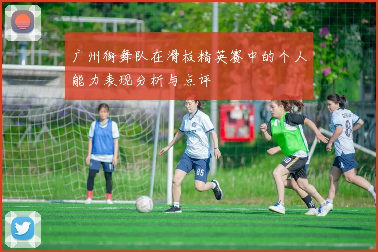 广州街舞队在滑板精英赛中的个人能力表现分析与点评