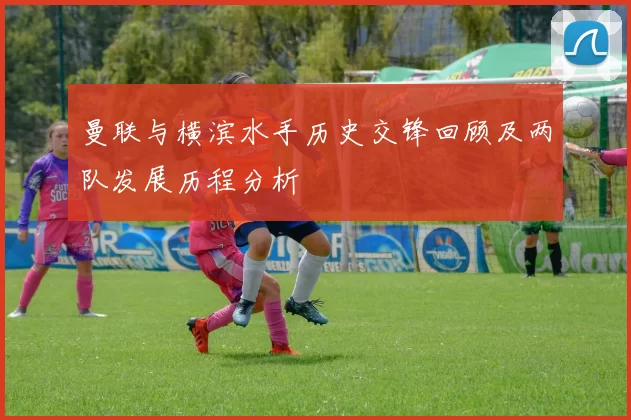 曼联与横滨水手历史交锋回顾及两队发展历程分析