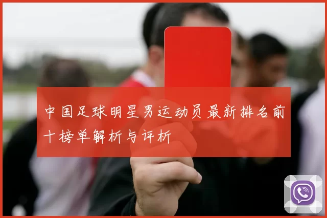 中国足球明星男运动员最新排名前十榜单解析与评析