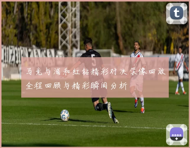 马竞与浦和红钻精彩对决录像回放全程回顾与精彩瞬间分析