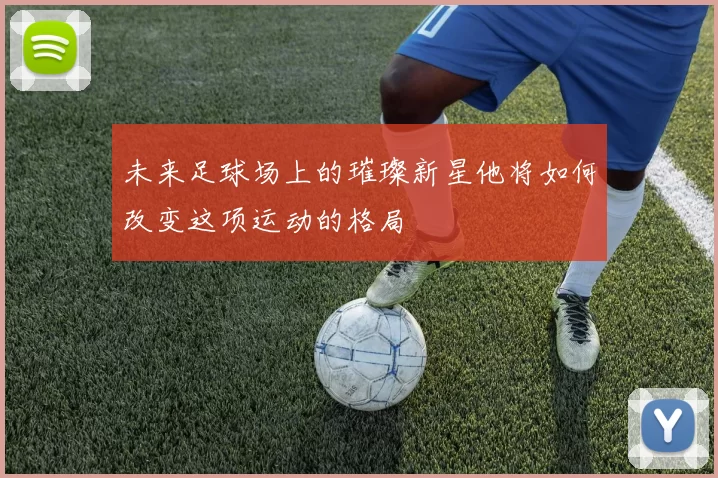 未来足球场上的璀璨新星他将如何改变这项运动的格局