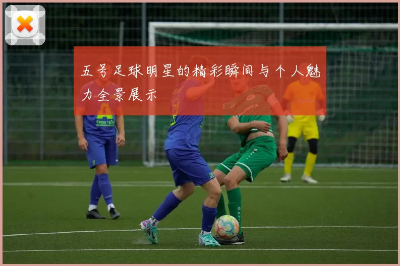 五号足球明星的精彩瞬间与个人魅力全景展示