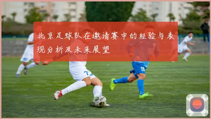 北京足球队在邀请赛中的经验与表现分析及未来展望