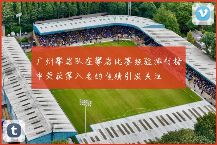 广州攀岩队在攀岩比赛经验排行榜中荣获第八名的佳绩引发关注